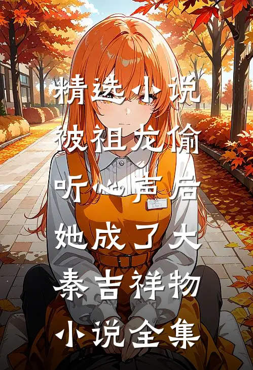 精选小说被祖龙偷听心声后,她成了大秦吉祥物小说全集