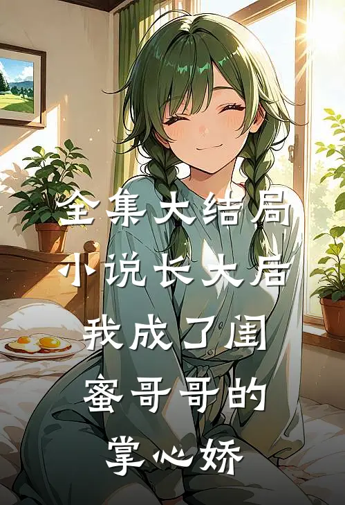 全集大结局小说长大后,我成了闺蜜哥哥的掌心娇