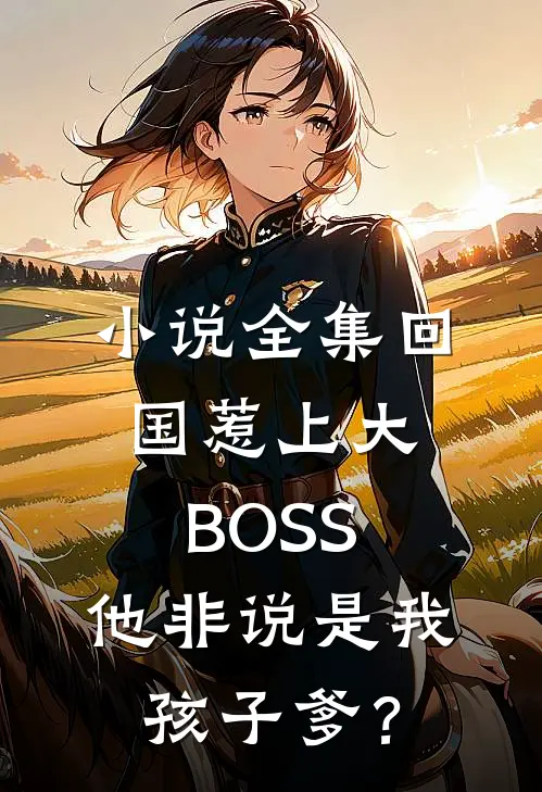 小说全集回国惹上大BOSS，他非说是我孩子爹？