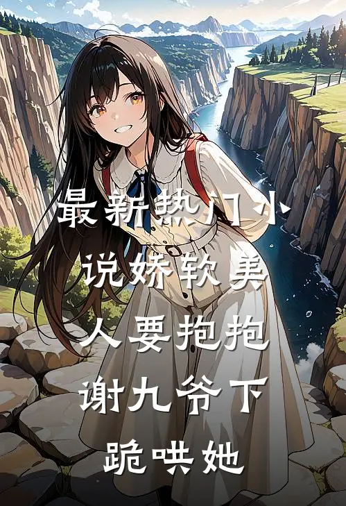 最新热门小说娇软美人要抱抱，谢九爷下跪哄她