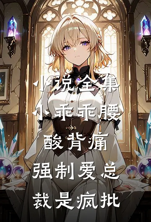 小说全集小乖乖腰酸背痛，强制爱总裁是疯批