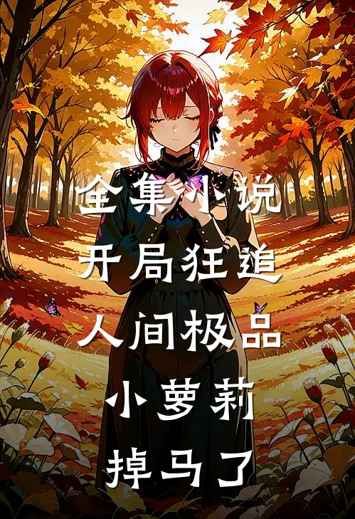 全集小说开局狂追人间极品，小萝莉掉马了