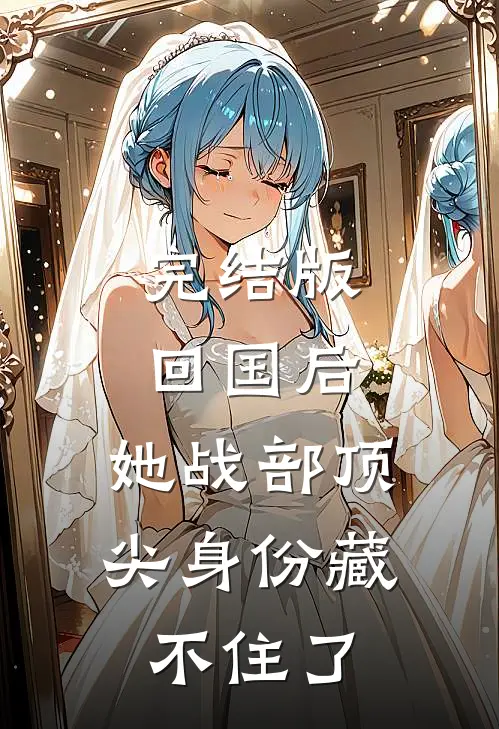 完结版回国后，她战部顶尖身份藏不住了