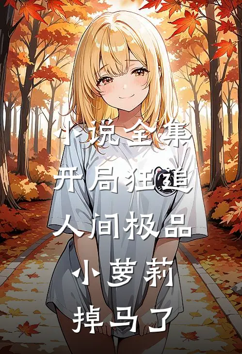小说全集开局狂追人间极品，小萝莉掉马了