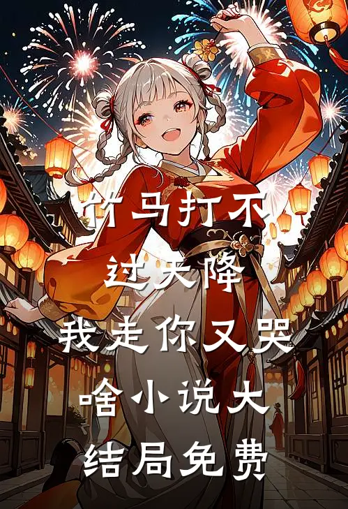 竹马打不过天降,我走你又哭啥小说大结局免费