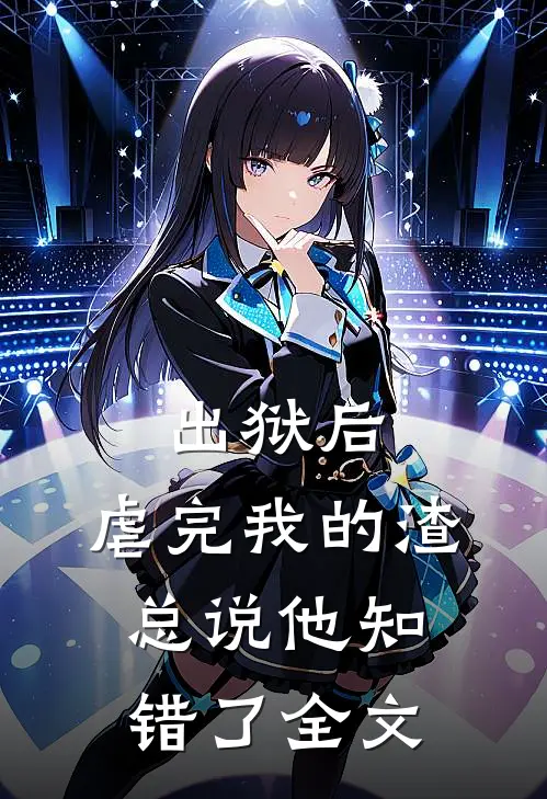 出狱后，虐完我的渣总说他知错了全文