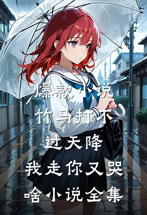 爆款小说竹马打不过天降,我走你又哭啥小说全集