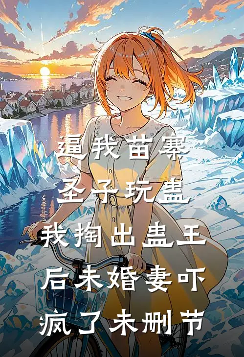 逼我苗寨圣子玩蛊，我掏出蛊王后未婚妻吓疯了未删节