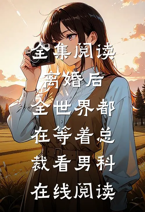 全集阅读离婚后,全世界都在等着总裁看男科在线阅读