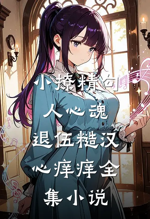 小撩精勾人心魂，退伍糙汉心痒痒全集小说