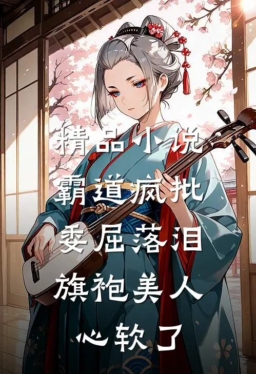 精品小说霸道疯批委屈落泪，旗袍美人心软了