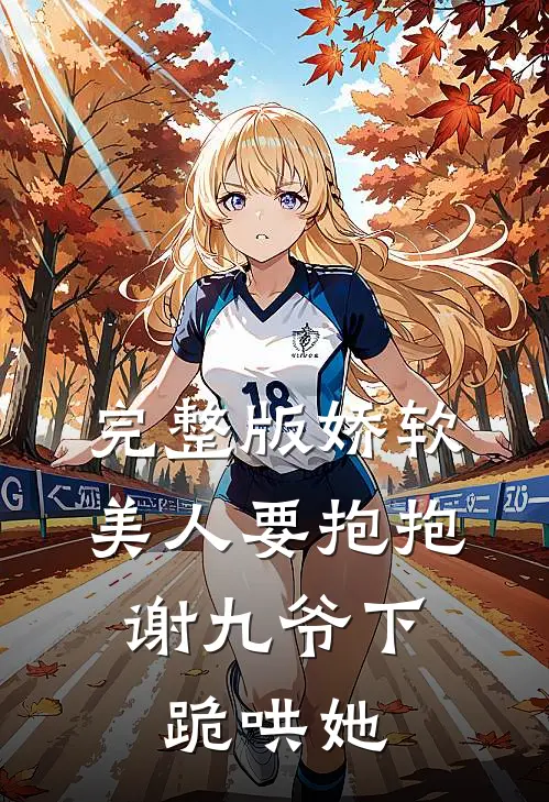 完整版娇软美人要抱抱，谢九爷下跪哄她