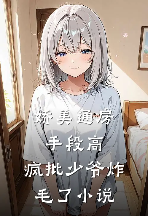 娇美通房手段高，疯批少爷炸毛了小说