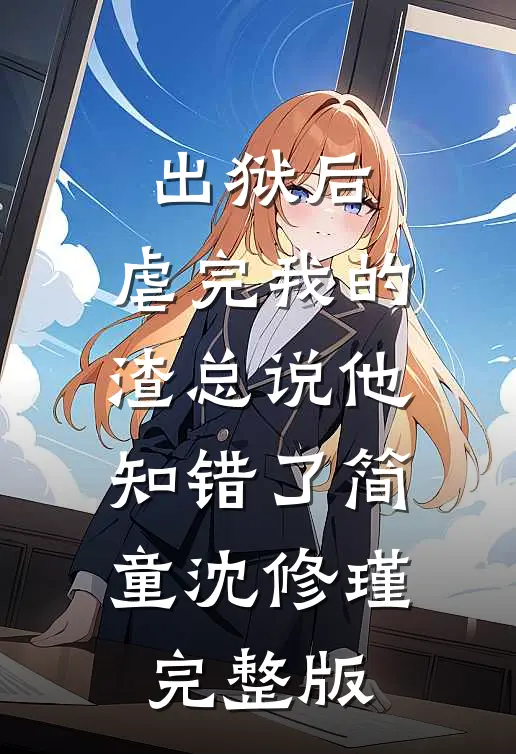 出狱后,虐完我的渣总说他知错了简童沈修瑾完整版