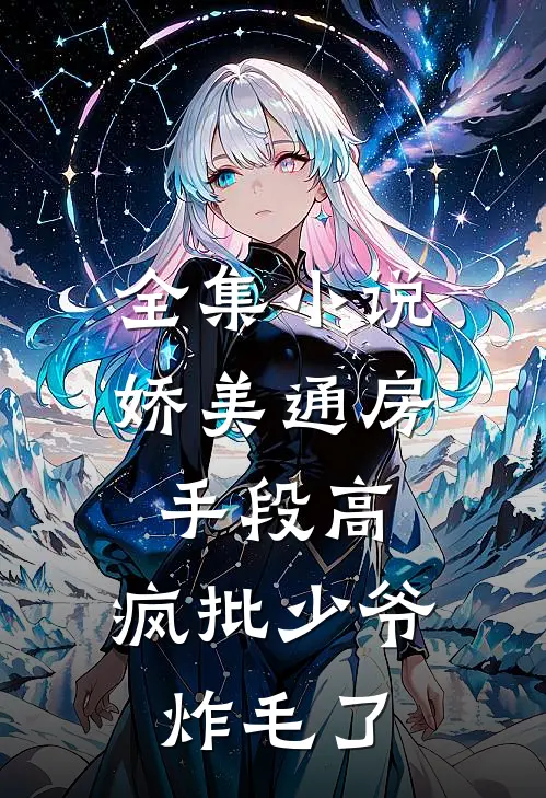 全集小说娇美通房手段高，疯批少爷炸毛了