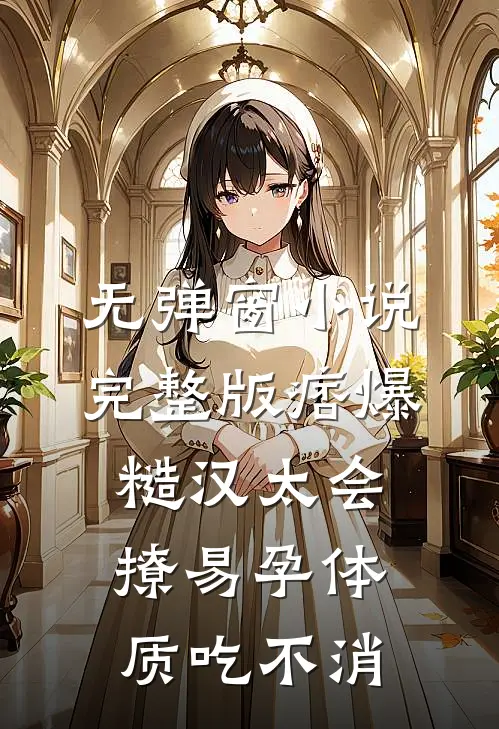 无弹窗小说完整版痞爆糙汉太会撩易孕体质吃不消