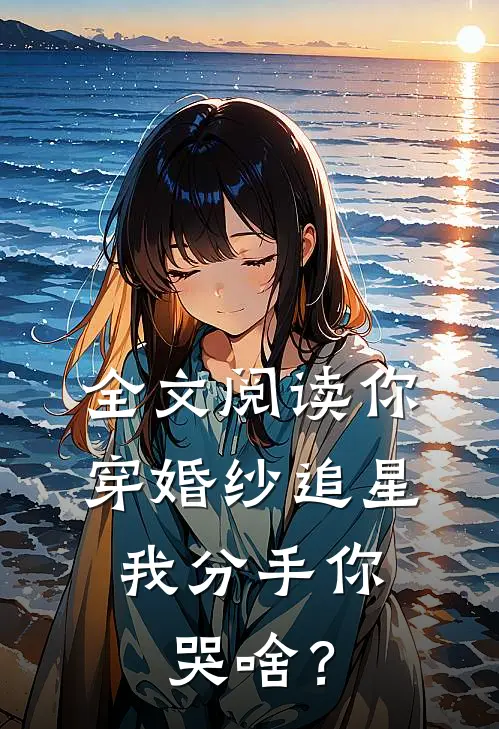 全文阅读你穿婚纱追星，我分手你哭啥？