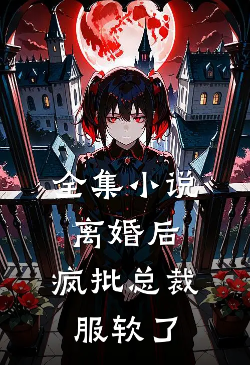 全集小说离婚后，疯批总裁服软了