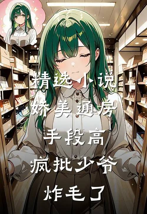 精选小说娇美通房手段高，疯批少爷炸毛了