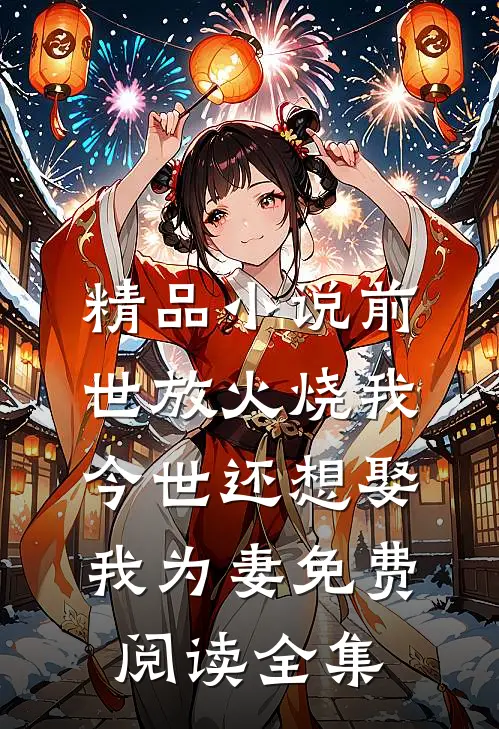 精品小说前世放火烧我今世还想娶我为妻免费阅读全集