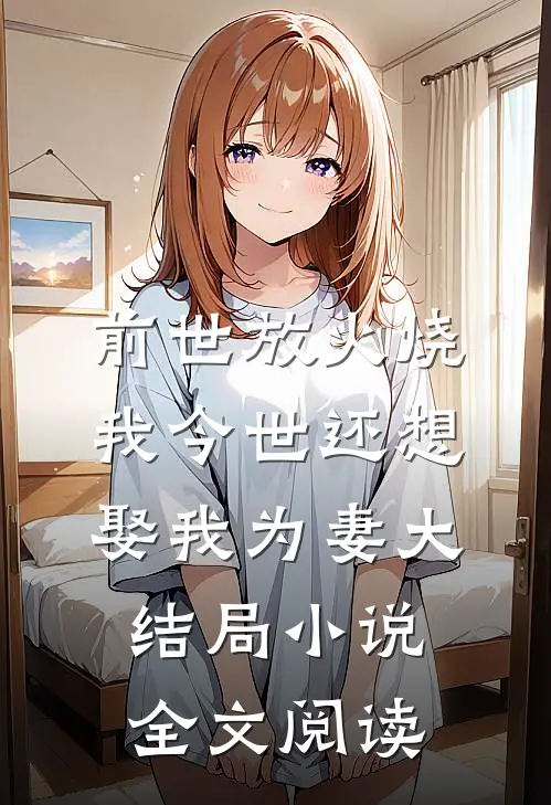 前世放火烧我今世还想娶我为妻大结局小说全文阅读