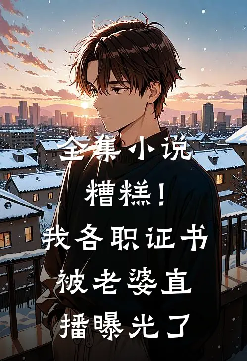 全集小说糟糕！我各职证书被老婆直播曝光了