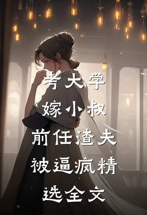 考大学，嫁小叔，前任渣夫被逼疯精选全文