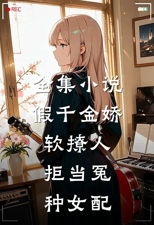 全集小说假千金娇软撩人，拒当冤种女配