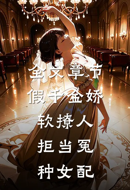 全文章节假千金娇软撩人，拒当冤种女配