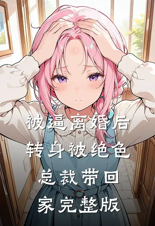 被逼离婚后，转身被绝色总裁带回家完整版