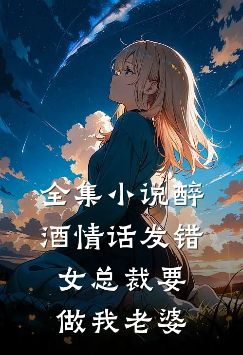 全集小说醉酒情话发错，女总裁要做我老婆