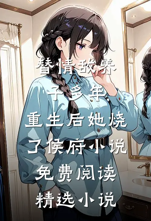 替情敌养子多年,重生后她烧了侯府小说免费阅读精选小说