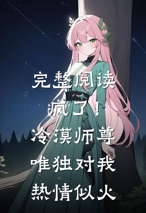 完整阅读疯了！冷漠师尊唯独对我热情似火