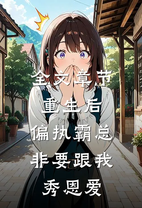 全文章节重生后，偏执霸总非要跟我秀恩爱