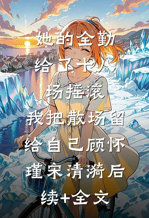 她的全勤给了十八场摇滚，我把散场留给自己顾怀瑾宋清漪后续+全文