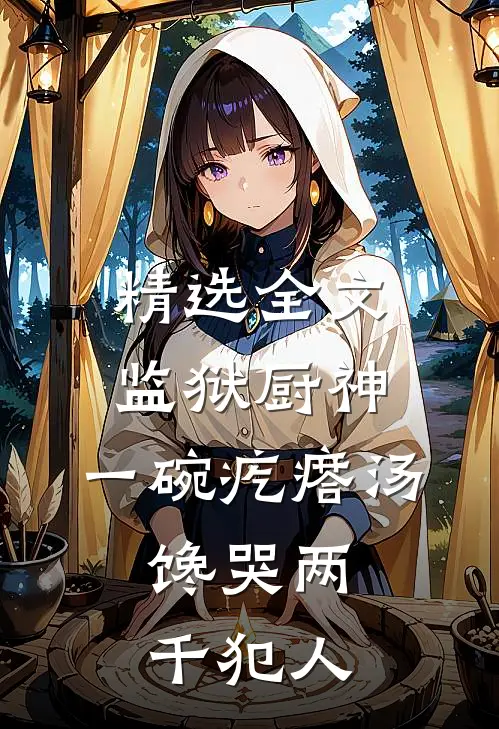 精选全文监狱厨神：一碗疙瘩汤，馋哭两千犯人