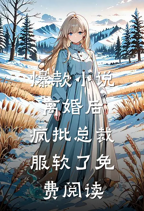 爆款小说离婚后,疯批总裁服软了免费阅读