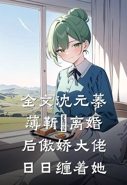 全文沈元蓁薄靳昉离婚后傲娇大佬日日缠着她