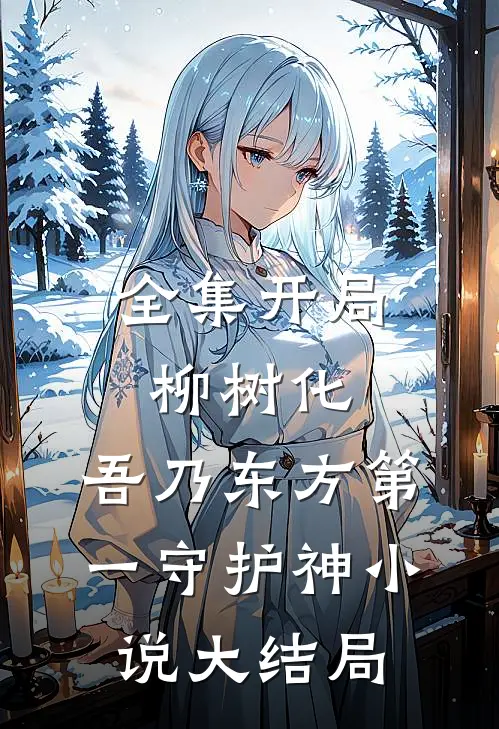 全集开局柳树化,吾乃东方第一守护神小说大结局