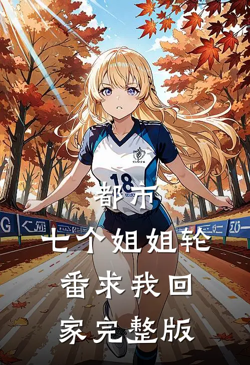 都市：七个姐姐轮番求我回家完整版