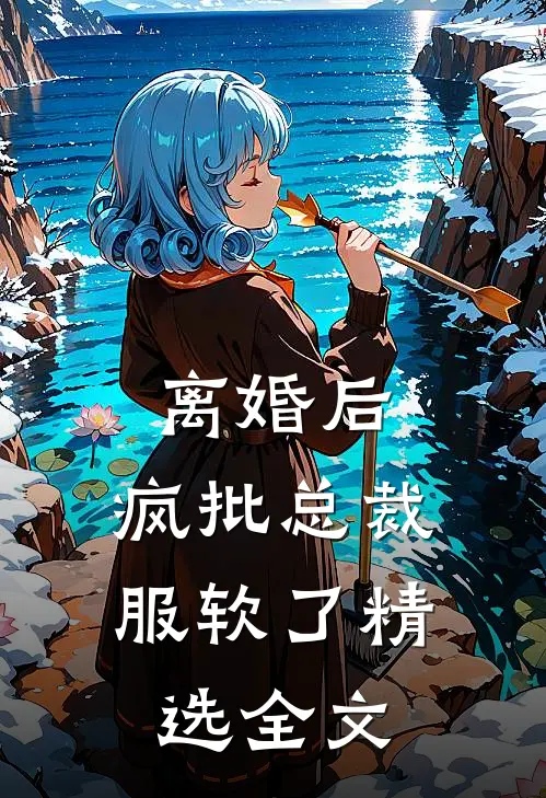 离婚后，疯批总裁服软了精选全文