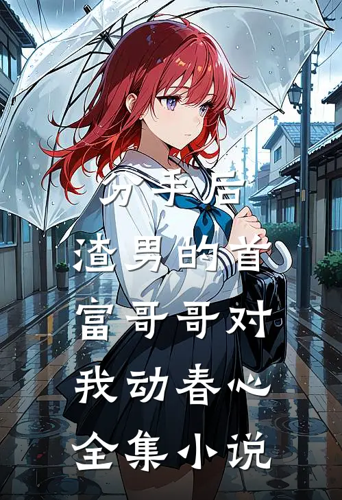 分手后，渣男的首富哥哥对我动春心全集小说
