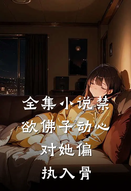 全集小说禁欲佛子动心，对她偏执入骨