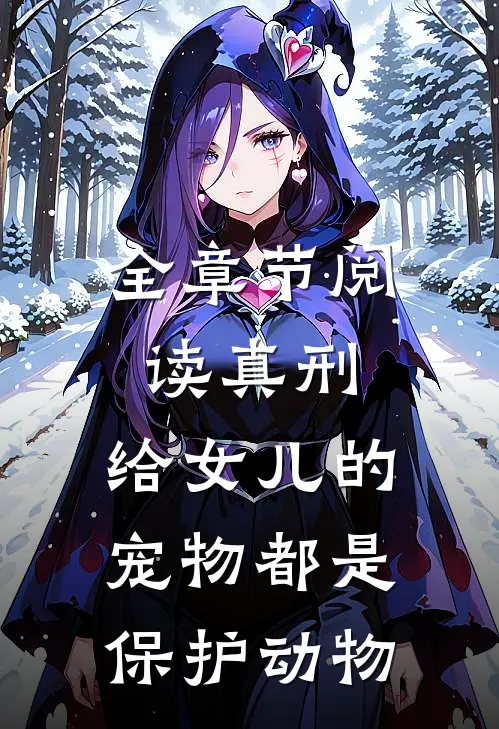 全章节阅读真刑，给女儿的宠物都是保护动物