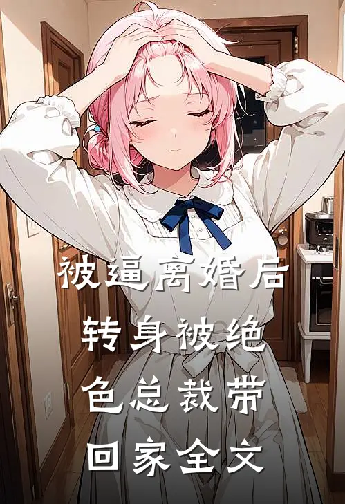 被逼离婚后，转身被绝色总裁带回家全文