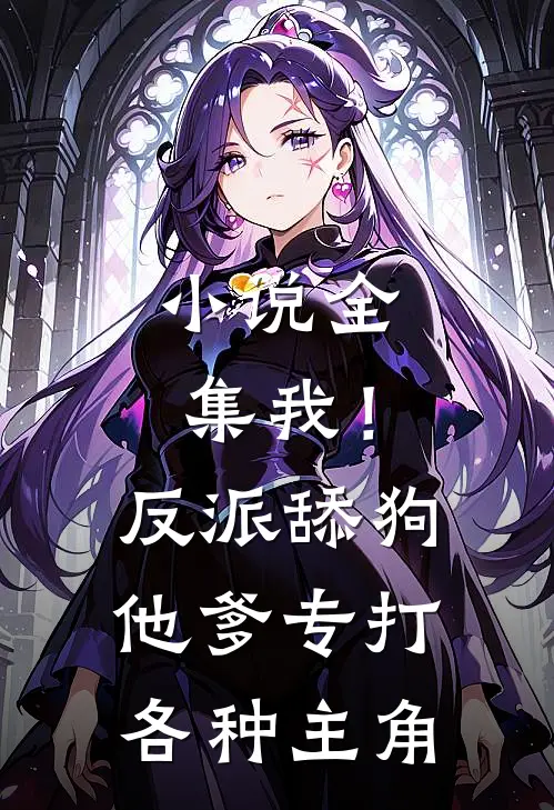 小说全集我！反派舔狗他爹，专打各种主角