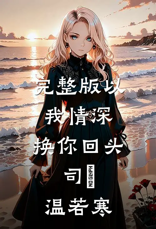 完整版以我情深,换你回头,司燚,温若寒