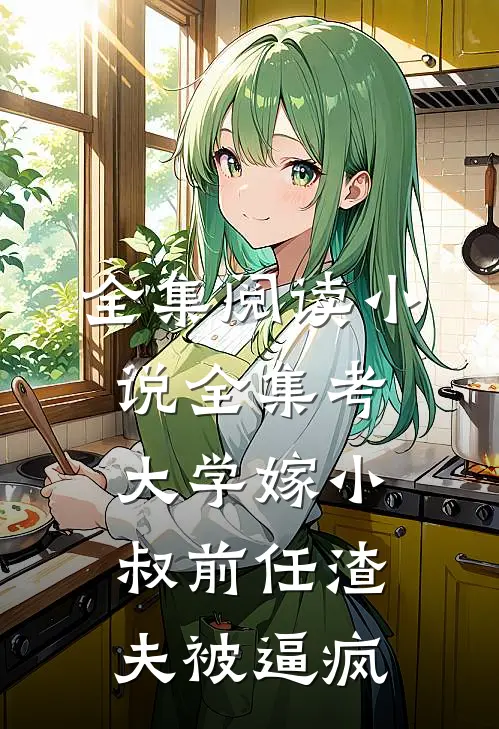全集阅读小说全集考大学嫁小叔前任渣夫被逼疯