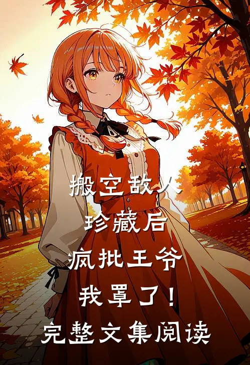 搬空敌人珍藏后，疯批王爷我罩了！完整文集阅读