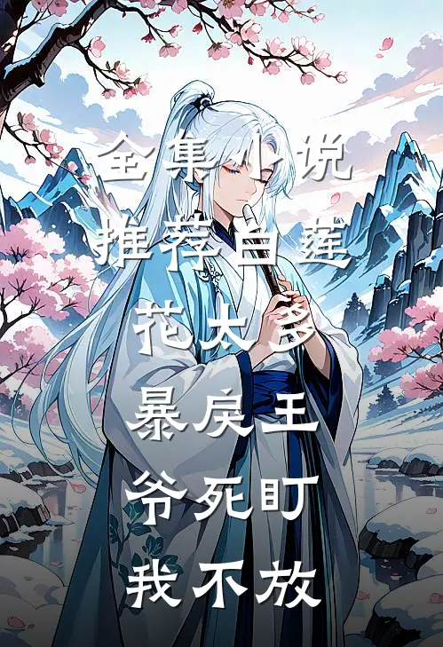 全集小说推荐白莲花太多，暴戾王爷死盯我不放